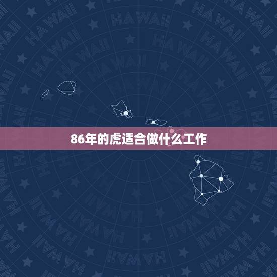 86年的虎适合做什么工作,86年出生的人适合从事什么工作? 86年的虎适合做什么工作,86年出生的人适合从事什么工作?