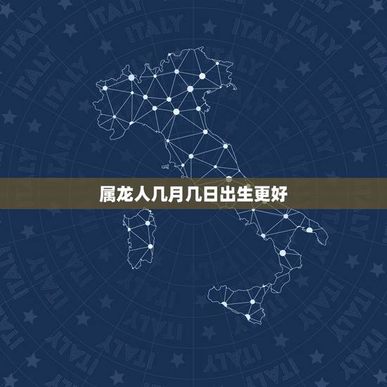 属龙人几月几日出生更好，生肖龙出生在哪个月份更好