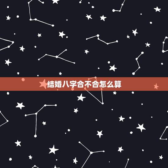 结婚八字合不合怎么算,古代结婚都要先看八字是否相合,那么两个人的八字合 结婚八字合不合怎么算,古代结婚都要先看八字是否相合,那么两个人的八字合