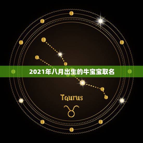 2021年八月出生的牛宝宝取名,2021牛宝宝取名宜用字 2021年八月出生的牛宝宝取名,2021牛宝宝取名宜用字