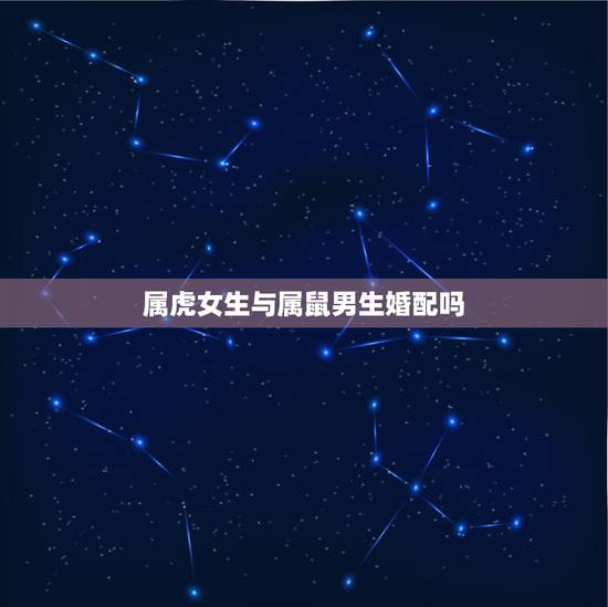 属虎女生与属鼠男生婚配吗,属鼠男生和属虎女生婚姻配吗 属虎女生与属鼠男生婚配吗,属鼠男生和属虎女生婚姻配吗