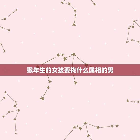 猴年生的女孩要找什么属相的男,1980年属猴的(男)找什么与什么属相( 猴年生的女孩要找什么属相的男,1980年属猴的(男)找什么与什么属相(