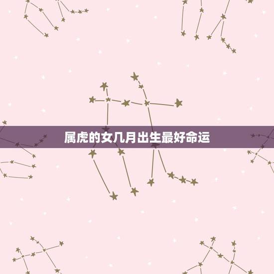 属虎的女几月出生最好命运，属虎女几月出生最旺夫