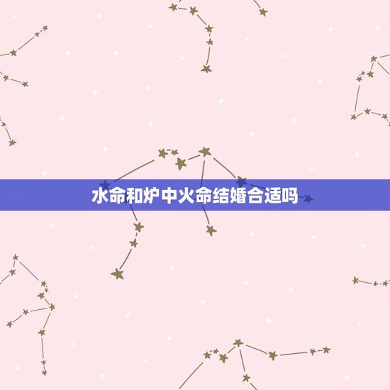 水命和炉中火命结婚合适吗，我是八六年炉中火想和八三年大海水结婚，到底会