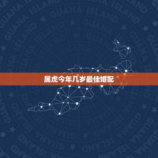 属虎今年几岁最佳婚配,属虎的和什么属相最配 属虎今年几岁最佳婚配,属虎的和什么属相最配
