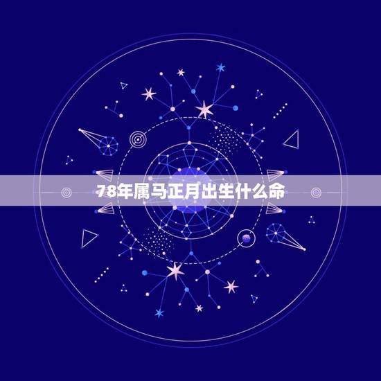 78年属马正月出生什么命,1978年属马的生日是正月二十一在五行中是什 78年属马正月出生什么命,1978年属马的生日是正月二十一在五行中是什