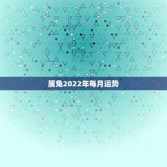 属兔2022年每月运势,属兔2022年运势及运程 属兔2022年每月运势,属兔2022年运势及运程