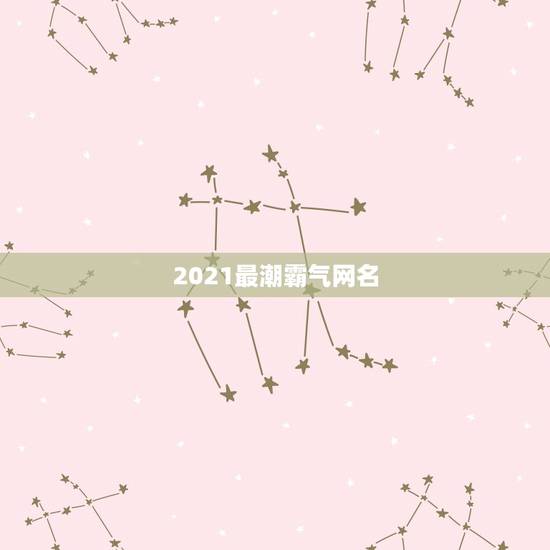 2021最潮霸气网名,2021最潮网名吃鸡 2021最潮霸气网名,2021最潮网名吃鸡