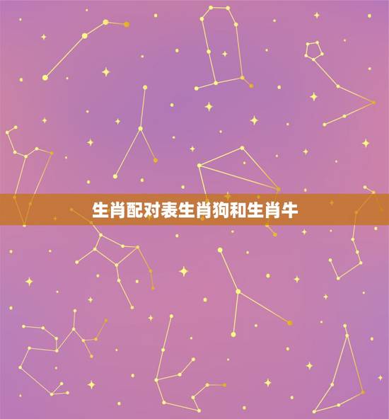 生肖配对表生肖狗和生肖牛，生肖配对属相婚配表十二属相配对吉凶表