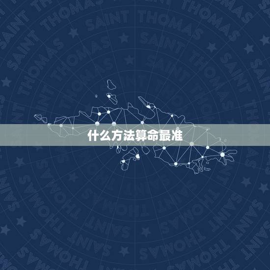 什么方法算命最准,哪种算命方式最准确 什么方法算命最准,哪种算命方式最准确