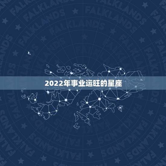 2022年事业运旺的星座 2022年必定遇到正缘星座 2022年事业运旺的星座 2022年必定遇到正缘星座