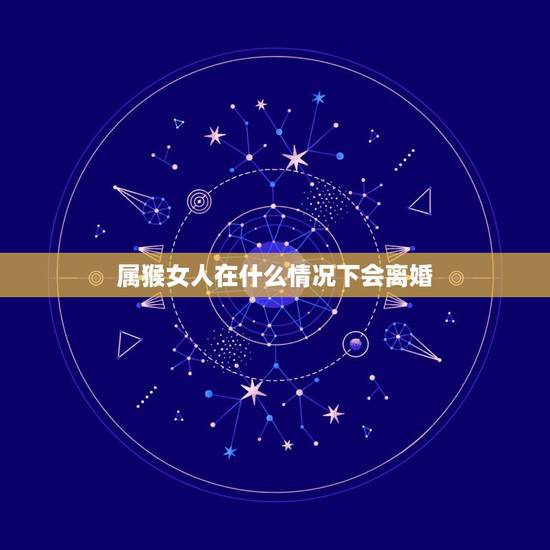 属猴女人在什么情况下会离婚,女人在什么情况下会选择离婚 属猴女人在什么情况下会离婚,女人在什么情况下会选择离婚