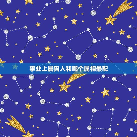 事业上属狗人和哪个属相最配，属狗的人和什么属相的人最相配