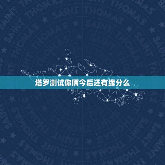塔罗测试你俩今后还有缘分么，塔罗测试跟他有缘分吗