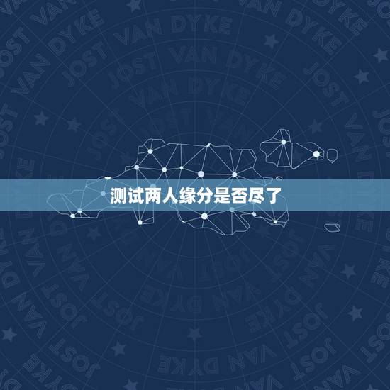 测试两人缘分是否尽了,测二人缘分是否已尽? 测试两人缘分是否尽了,测二人缘分是否已尽?
