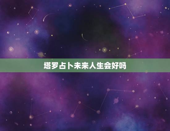 塔罗占卜未来人生会好吗,占卜能看到未来,那人生有意义吗 塔罗占卜未来人生会好吗,占卜能看到未来,那人生有意义吗