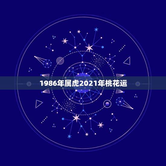 1986年属虎2021年桃花运，牛年属虎运势2021年运势