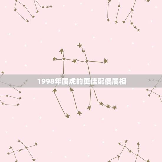 1998年属虎的更佳配偶属相,1998年属虎2022 年运势 1998年属虎的更佳配偶属相,1998年属虎2022 年运势