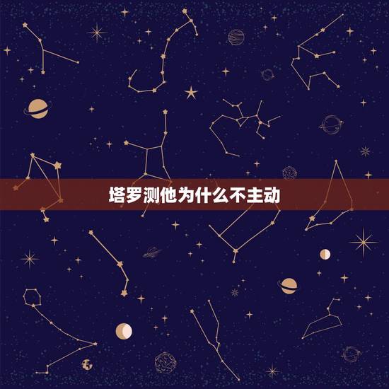 塔罗测他为什么不主动,塔罗测他爱上你了吗 塔罗测他为什么不主动,塔罗测他爱上你了吗