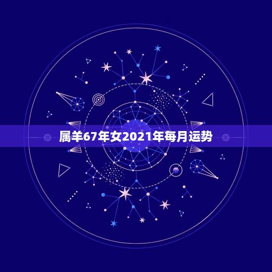 属羊67年女2021年每月运势，属羊女2021年全年运势