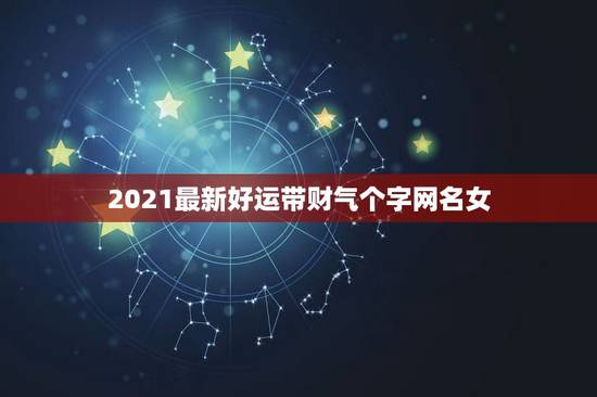 2021最新好运带财气个字网名女，一生好运幸福发财女微信网名