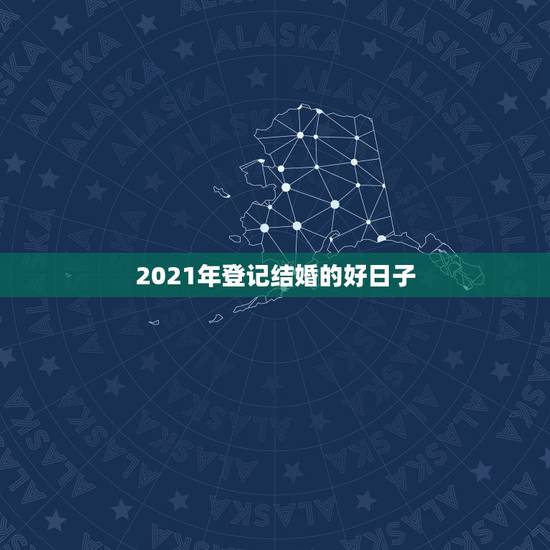 2021年登记结婚的好日子，2021年黄道吉日婚嫁