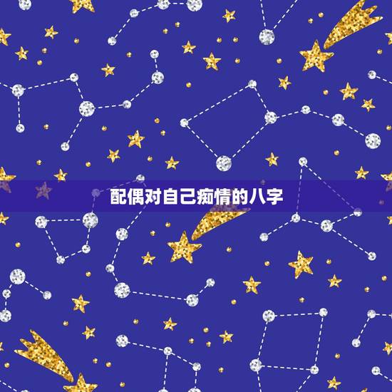配偶对自己痴情的八字，八字看配偶属相
