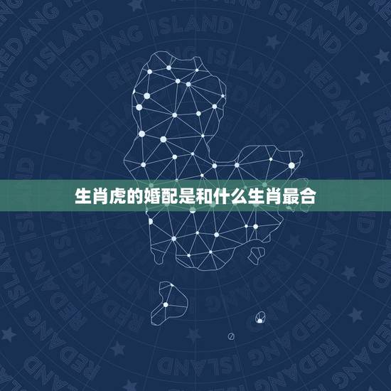 生肖虎的婚配是和什么生肖最合,生肖虎和什么生肖最配 生肖虎的婚配是和什么生肖最合,生肖虎和什么生肖最配