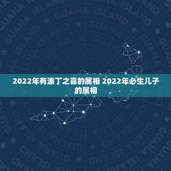 2022年有添丁之喜的属相 2022年必生儿子的属相