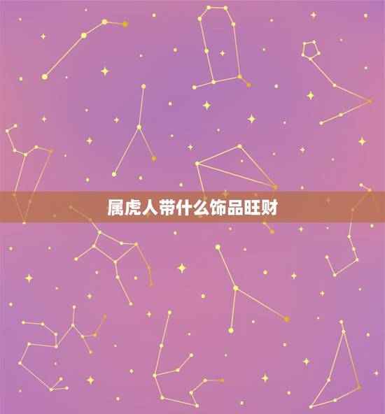 属虎人带什么饰品旺财,适合1974年属虎人戴的首饰 属虎人带什么饰品旺财,适合1974年属虎人戴的首饰