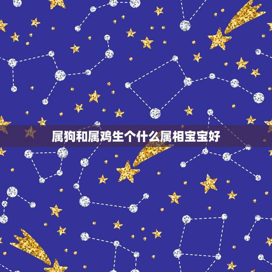 属狗和属鸡生个什么属相宝宝好,我属鸡,老公属狗,请问生哪个属相的宝宝好 属狗和属鸡生个什么属相宝宝好,我属鸡,老公属狗,请问生哪个属相的宝宝好