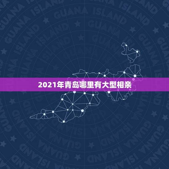 2021年青岛哪里有大型相亲,在青岛找对象真难啊,有没有靠谱点的严肃的 2021年青岛哪里有大型相亲,在青岛找对象真难啊,有没有靠谱点的严肃的