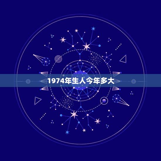 1974年生人今年多大,74年多大年龄 1974年生人今年多大,74年多大年龄