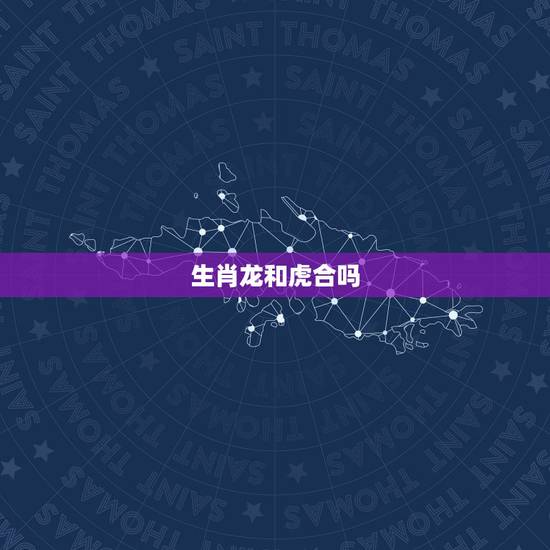 生肖龙和虎合吗，生肖龙和虎合不合