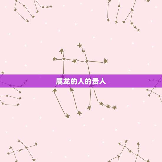 属龙的人的贵人,生肖属龙的三合贵人 属龙的人的贵人,生肖属龙的三合贵人