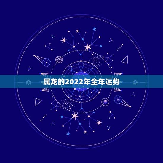 属龙的2022年全年运势,属龙人2022年的运势及运程 属龙的2022年全年运势,属龙人2022年的运势及运程