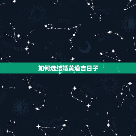 如何选结婚黄道吉日子,怎么选结婚的黄道吉日 如何选结婚黄道吉日子,怎么选结婚的黄道吉日