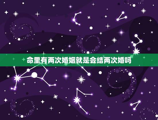命里有两次婚姻就是会结两次婚吗,为什么有的人命中注定有两次婚姻 命里有两次婚姻就是会结两次婚吗,为什么有的人命中注定有两次婚姻