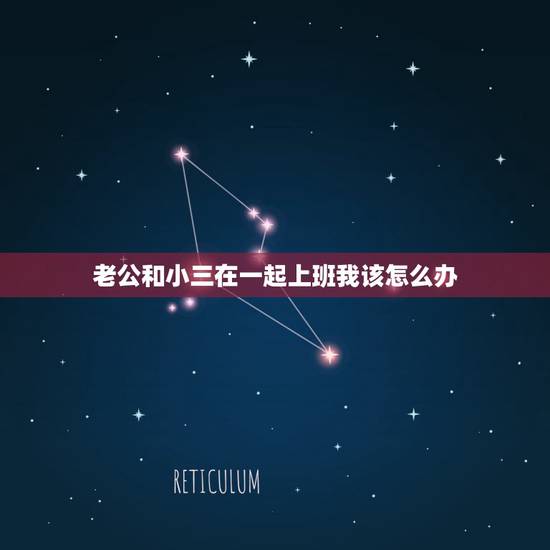 老公和小三在一起上班我该怎么办,我老公和小三在一起,我该怎么办 老公和小三在一起上班我该怎么办,我老公和小三在一起,我该怎么办