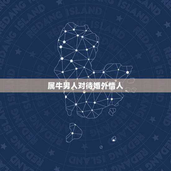 属牛男人对待婚外情人,属牛男婚外情会离婚吗 属牛男人对待婚外情人,属牛男婚外情会离婚吗