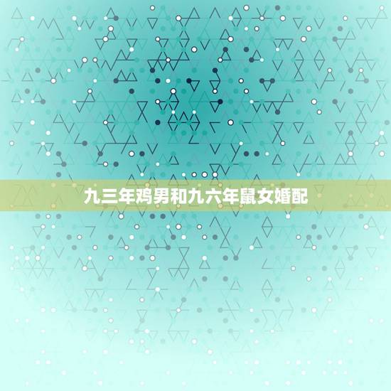 九三年鸡男和九六年鼠女婚配,请问1993年属鸡的男和1996年属鼠的女 九三年鸡男和九六年鼠女婚配,请问1993年属鸡的男和1996年属鼠的女