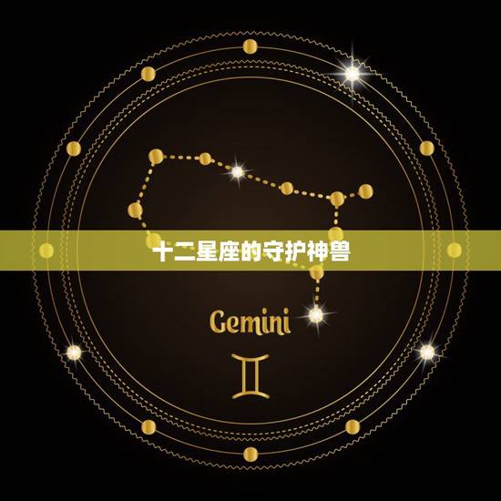 十二星座的守护神兽,十二星座的守护兽? 十二星座的守护神兽,十二星座的守护兽?