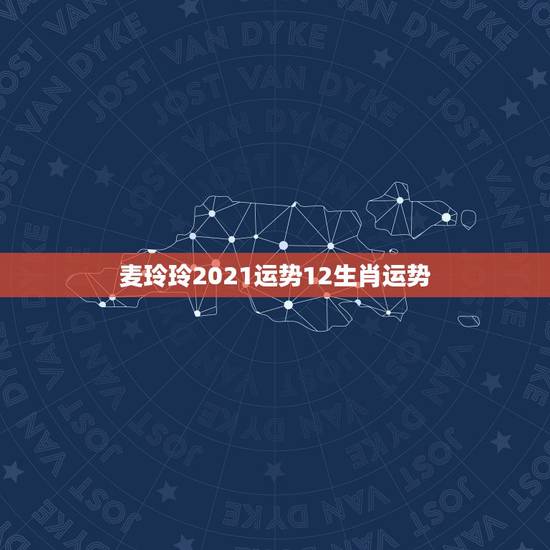 麦玲玲2021运势12生肖运势，2021年麦玲玲十二生肖运势