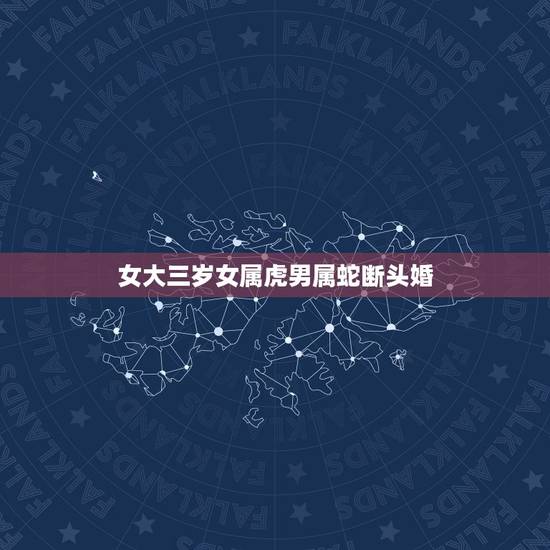 女大三岁女属虎男属蛇断头婚，男属蛇女属虎婚配