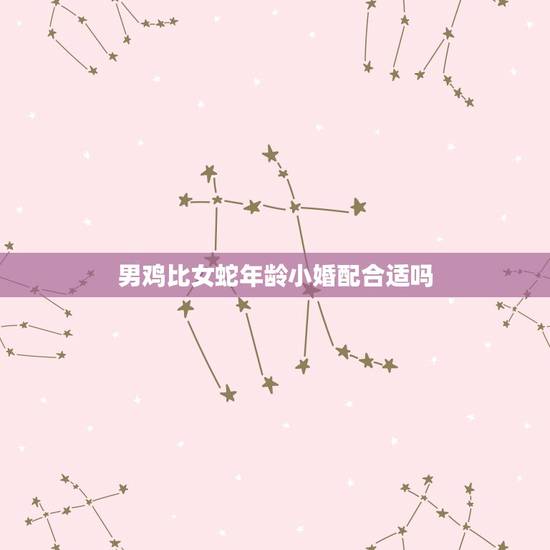 男鸡比女蛇年龄小婚配合适吗，属蛇男和属鸡女相配吗