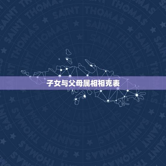 子女与父母属相相克表,父母子女生肖相克表 子女与父母属相相克表,父母子女生肖相克表