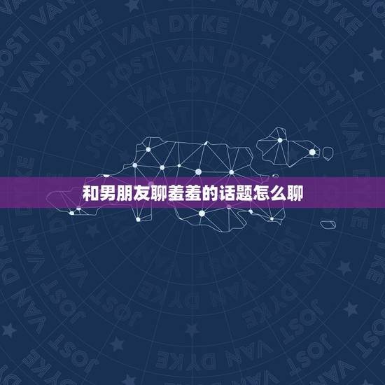 和男朋友聊羞羞的话题怎么聊 想和男友聊羞羞的话题 和男朋友聊羞羞的话题怎么聊 想和男友聊羞羞的话题