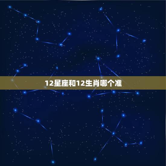12星座和12生肖哪个准,12星座和12生肖哪个更准? 12星座和12生肖哪个准,12星座和12生肖哪个更准?