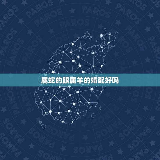 属蛇的跟属羊的婚配好吗，属蛇的和属羊的婚配
