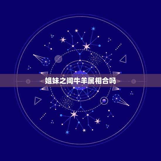 姐妹之间牛羊属相合吗,属相马牛羊的一家和睦吗 姐妹之间牛羊属相合吗,属相马牛羊的一家和睦吗